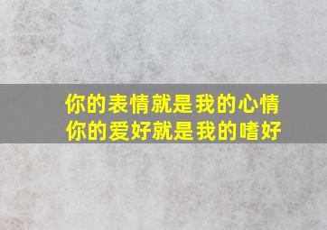 你的表情就是我的心情 你的爱好就是我的嗜好